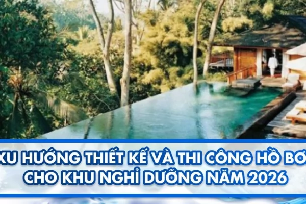 Xu hướng thiết kế và thi công hồ bơi cho khu nghỉ dưỡng năm 2026